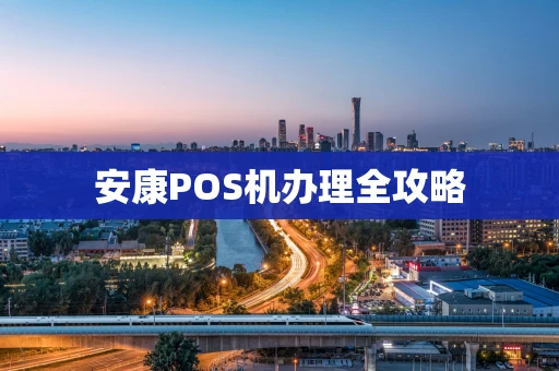 安康POS机办理全攻略 安康POS机办理全攻略