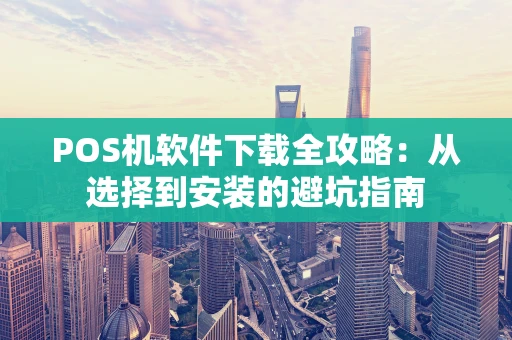 POS机软件下载全攻略:从选择到安装的避坑指南 POS机软件下载全攻略:从选择到安装的避坑指南