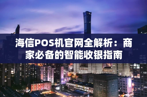 海信POS机官网全解析：商家必备的智能收银指南