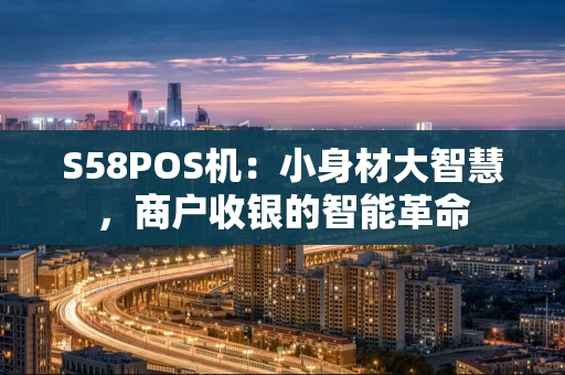 S58POS机:小身材大智慧,商户收银的智能革命 S58POS机:小身材大智慧,商户收银的智能革命