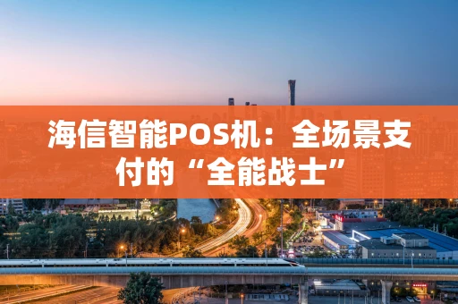 海信智能POS机:全场景支付的“全能战士” 海信智能POS机:全场景支付的“全能战士”