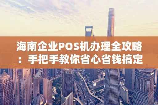 海南企业POS机办理全攻略:手把手教你省心省钱搞定收款 海南企业POS机办理全攻略:手把手教你省心省钱搞定收款
