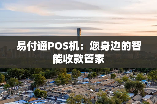 易付通POS机:您身边的智能收款管家 易付通POS机:您身边的智能收款管家