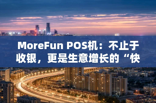 MoreFun POS机:不止于收银,更是生意增长的“快乐引擎” MoreFun POS机:不止于收银,更是生意增长的“快乐引擎”