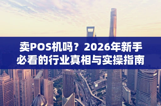 卖POS机吗?2026年新手必看的行业真相与实操指南 卖POS机吗?2026年新手必看的行业真相与实操指南