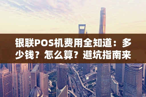银联POS机费用全知道:多少钱?怎么算?避坑指南来了! 银联POS机费用全知道:多少钱?怎么算?避坑指南来了!