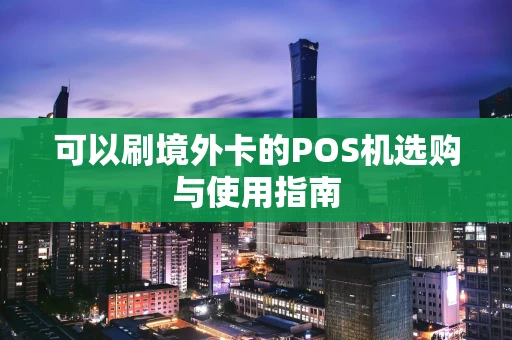 可以刷境外卡的POS机选购与使用指南 可以刷境外卡的POS机选购与使用指南