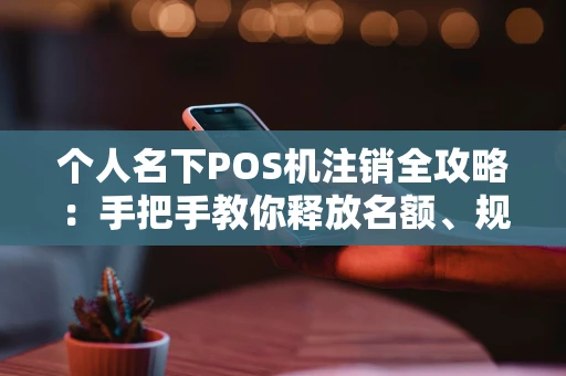 个人名下POS机注销全攻略:手把手教你释放名额、规避风险 个人名下POS机注销全攻略:手把手教你释放名额、规避风险