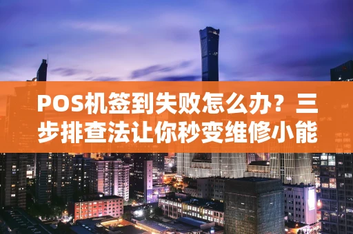 POS机签到失败怎么办?三步排查法让你秒变维修小能手 POS机签到失败怎么办?三步排查法让你秒变维修小能手