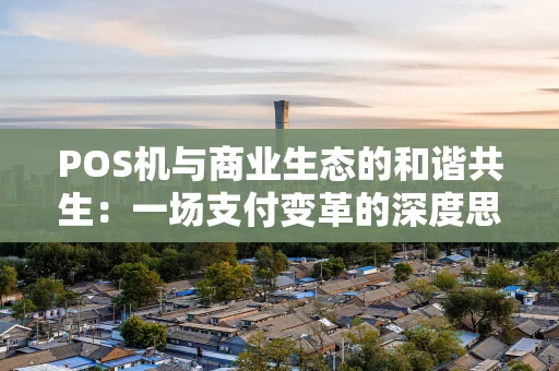 POS机与商业生态的和谐共生:一场支付变革的深度思考 POS机与商业生态的和谐共生:一场支付变革的深度思考