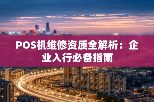 POS机维修资质全解析:企业入行必备指南 POS机维修资质全解析:企业入行必备指南