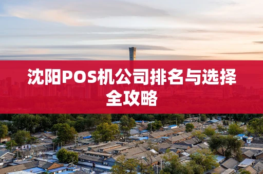 沈阳POS机公司排名与选择全攻略 沈阳POS机公司排名与选择全攻略