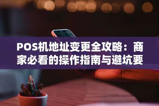 POS机地址变更全攻略:商家必看的操作指南与避坑要点 POS机地址变更全攻略:商家必看的操作指南与避坑要点