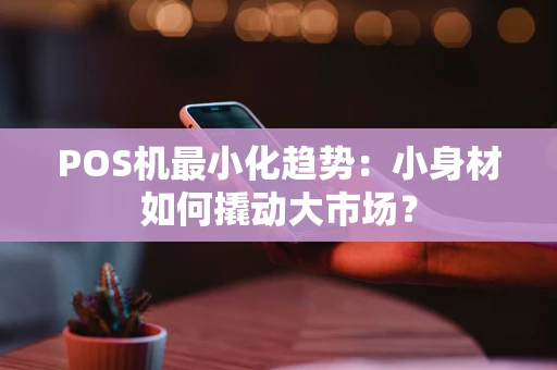 POS机最小化趋势:小身材如何撬动大市场? POS机最小化趋势:小身材如何撬动大市场?