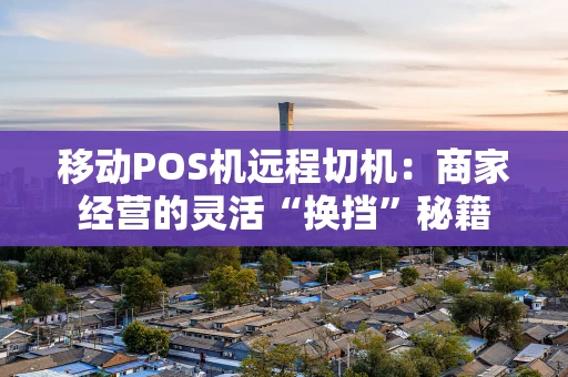移动POS机远程切机:商家经营的灵活“换挡”秘籍 移动POS机远程切机:商家经营的灵活“换挡”秘籍
