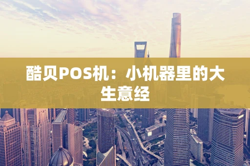 酷贝POS机:小机器里的大生意经 酷贝POS机:小机器里的大生意经