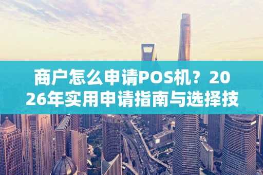 商户怎么申请POS机?2026年实用申请指南与选择技巧 商户怎么申请POS机?2026年实用申请指南与选择技巧
