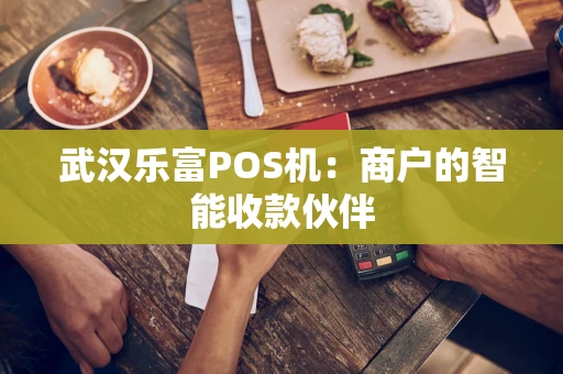 武汉乐富POS机:商户的智能收款伙伴 武汉乐富POS机:商户的智能收款伙伴