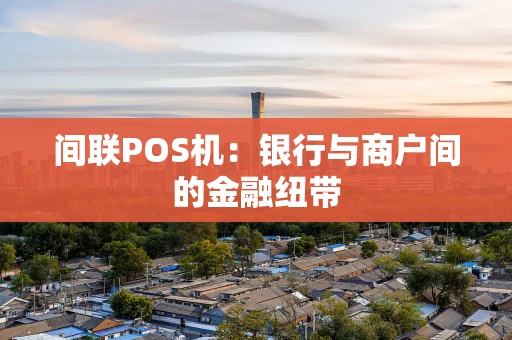 间联POS机:银行与商户间的金融纽带 间联POS机:银行与商户间的金融纽带
