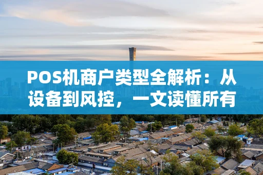 POS机商户类型全解析:从设备到风控,一文读懂所有门道 POS机商户类型全解析:从设备到风控,一文读懂所有门道