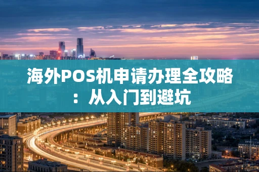 海外POS机申请办理全攻略:从入门到避坑 海外POS机申请办理全攻略:从入门到避坑