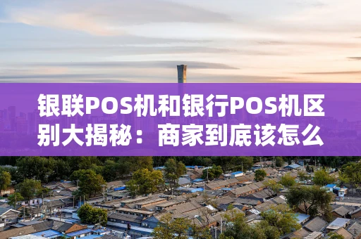 银联POS机和银行POS机区别大揭秘:商家到底该怎么选? 银联POS机和银行POS机区别大揭秘:商家到底该怎么选?