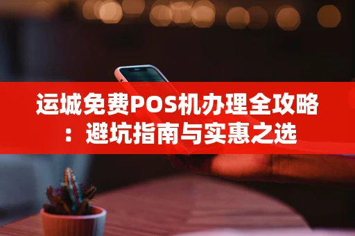 运城免费POS机办理全攻略:避坑指南与实惠之选 运城免费POS机办理全攻略:避坑指南与实惠之选