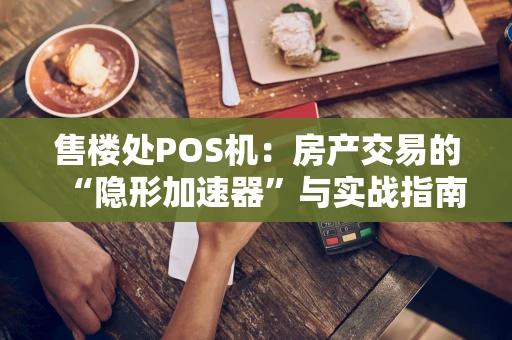 售楼处POS机:房产交易的“隐形加速器”与实战指南 售楼处POS机:房产交易的“隐形加速器”与实战指南