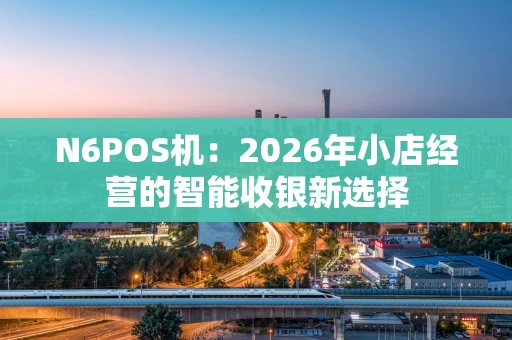 N6POS机:2026年小店经营的智能收银新选择 N6POS机:2026年小店经营的智能收银新选择