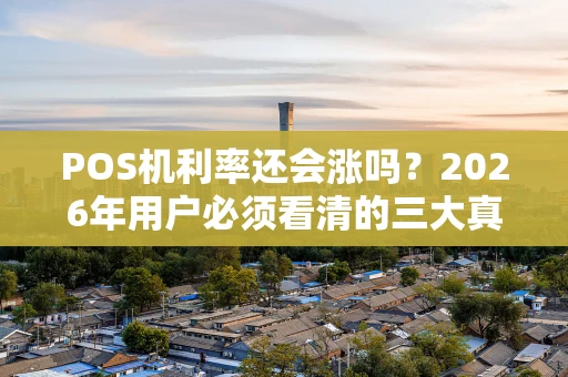 POS机利率还会涨吗?2026年用户必须看清的三大真相 POS机利率还会涨吗?2026年用户必须看清的三大真相