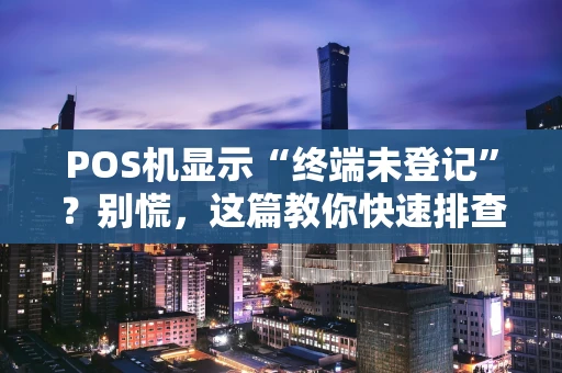 POS机显示“终端未登记”?别慌,这篇教你快速排查与解决 POS机显示“终端未登记”?别慌,这篇教你快速排查与解决