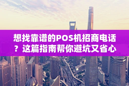 想找靠谱的POS机招商电话?这篇指南帮你避坑又省心! 想找靠谱的POS机招商电话?这篇指南帮你避坑又省心!