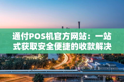 通付POS机官方网站:一站式获取安全便捷的收款解决方案 通付POS机官方网站:一站式获取安全便捷的收款解决方案
