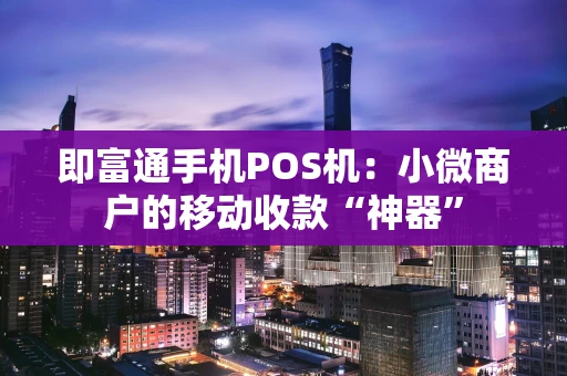 即富通手机POS机:小微商户的移动收款“神器” 即富通手机POS机:小微商户的移动收款“神器”
