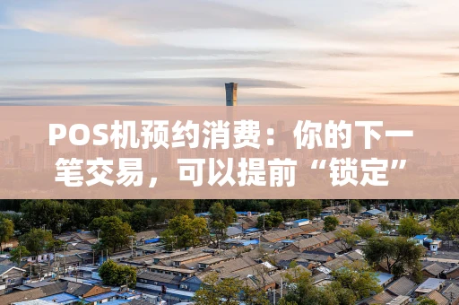 POS机预约消费:你的下一笔交易,可以提前“锁定”吗? POS机预约消费:你的下一笔交易,可以提前“锁定”吗?
