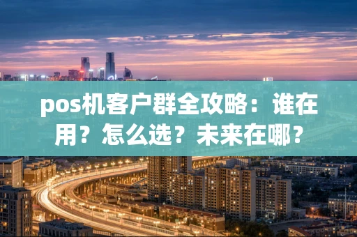 pos机客户群全攻略:谁在用?怎么选?未来在哪? pos机客户群全攻略:谁在用?怎么选?未来在哪?