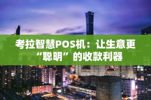 考拉智慧POS机:让生意更“聪明”的收款利器 考拉智慧POS机:让生意更“聪明”的收款利器