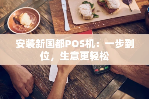 安装新国都POS机:一步到位,生意更轻松 安装新国都POS机:一步到位,生意更轻松