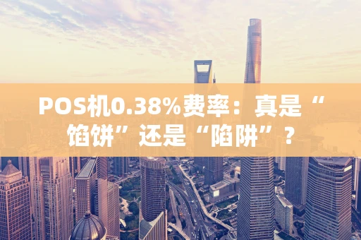 POS机0.38%费率:真是“馅饼”还是“陷阱”? POS机0.38%费率:真是“馅饼”还是“陷阱”?