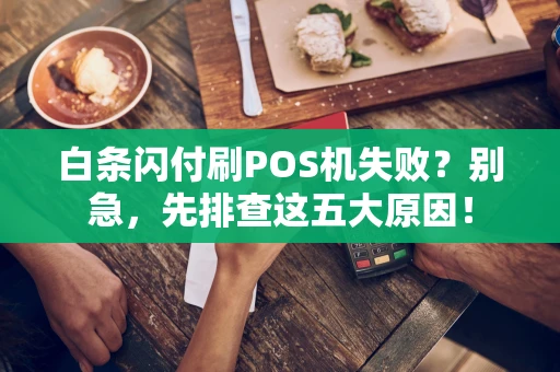 白条闪付刷POS机失败?别急,先排查这五大原因! 白条闪付刷POS机失败?别急,先排查这五大原因!
