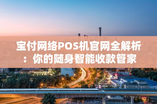 宝付网络POS机官网全解析:你的随身智能收款管家 宝付网络POS机官网全解析:你的随身智能收款管家