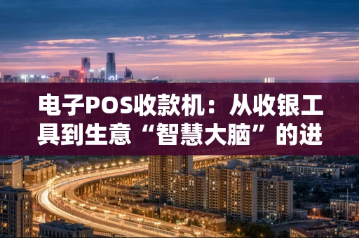 电子POS收款机:从收银工具到生意“智慧大脑”的进化史 电子POS收款机:从收银工具到生意“智慧大脑”的进化史