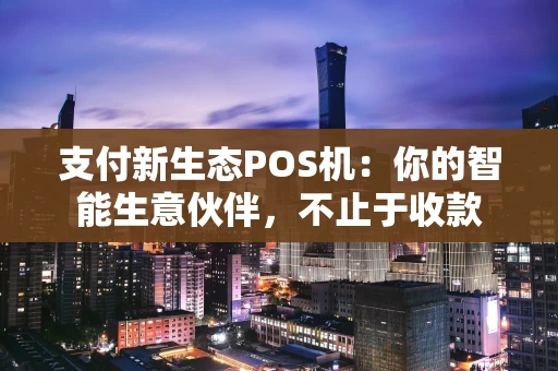 支付新生态POS机:你的智能生意伙伴,不止于收款 支付新生态POS机:你的智能生意伙伴,不止于收款