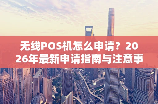 无线POS机怎么申请?2026年最新申请指南与注意事项 无线POS机怎么申请?2026年最新申请指南与注意事项