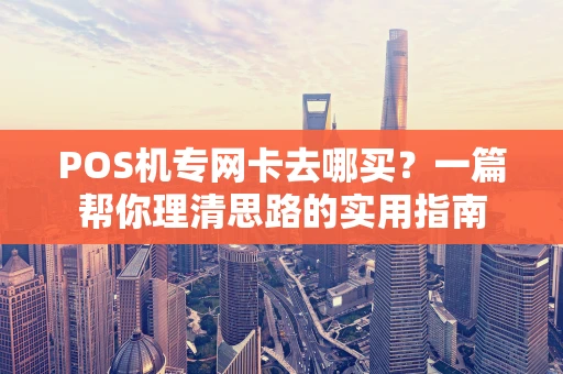 POS机专网卡去哪买?一篇帮你理清思路的实用指南 POS机专网卡去哪买?一篇帮你理清思路的实用指南
