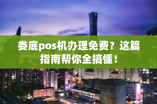 娄底pos机办理免费?这篇指南帮你全搞懂! 娄底pos机办理免费?这篇指南帮你全搞懂!