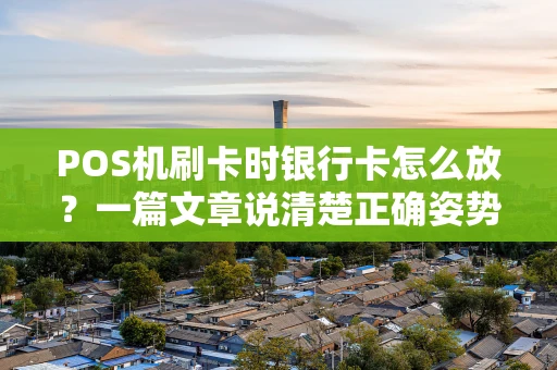 POS机刷卡时银行卡怎么放?一篇文章说清楚正确姿势 POS机刷卡时银行卡怎么放?一篇文章说清楚正确姿势
