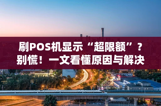 刷POS机显示“超限额”?别慌!一文看懂原因与解决办法 刷POS机显示“超限额”?别慌!一文看懂原因与解决办法