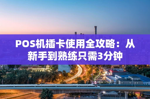 POS机插卡使用全攻略:从新手到熟练只需3分钟 POS机插卡使用全攻略:从新手到熟练只需3分钟