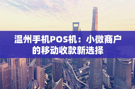 温州手机POS机:小微商户的移动收款新选择 温州手机POS机:小微商户的移动收款新选择